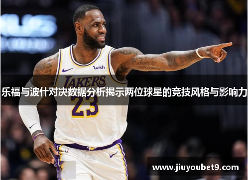 乐福与波什对决数据分析揭示两位球星的竞技风格与影响力