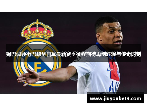 姆巴佩领衔巴黎圣日耳曼新赛季征程期待再创辉煌与传奇时刻