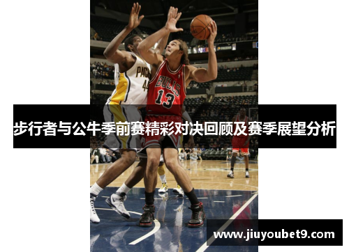 步行者与公牛季前赛精彩对决回顾及赛季展望分析