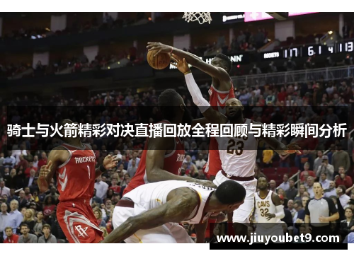 骑士与火箭精彩对决直播回放全程回顾与精彩瞬间分析