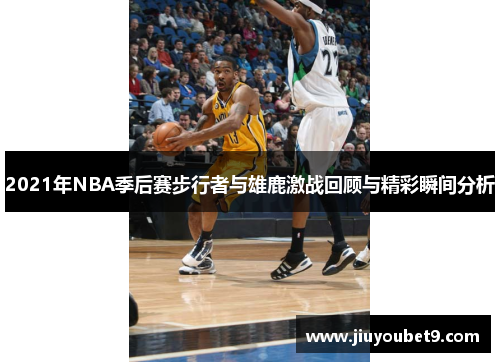 2021年NBA季后赛步行者与雄鹿激战回顾与精彩瞬间分析