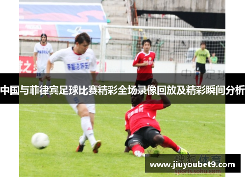 中国与菲律宾足球比赛精彩全场录像回放及精彩瞬间分析